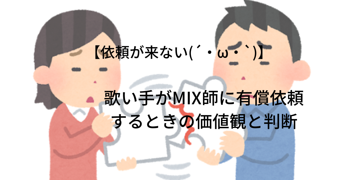 【依頼が来ない(´・ω・`)】歌い手がMIX師に有償依頼するときの価値観と判断